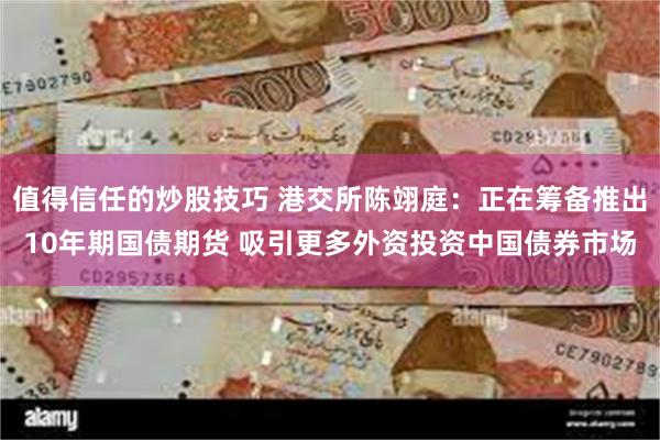 值得信任的炒股技巧 港交所陈翊庭：正在筹备推出10年期国债期货 吸引更多外资投资中国债券市场