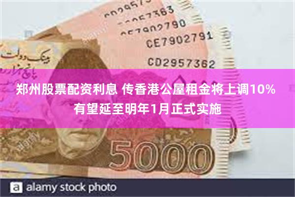 郑州股票配资利息 传香港公屋租金将上调10% 有望延至明年1月正式实施