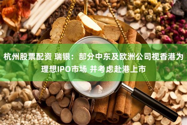 杭州股票配资 瑞银：部分中东及欧洲公司视香港为理想IPO市场 并考虑赴港上市