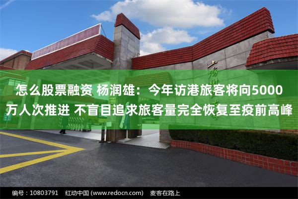 怎么股票融资 杨润雄：今年访港旅客将向5000万人次推进 不盲目追求旅客量完全恢复至疫前高峰