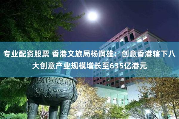 专业配资股票 香港文旅局杨润雄：创意香港辖下八大创意产业规模增长至635亿港元