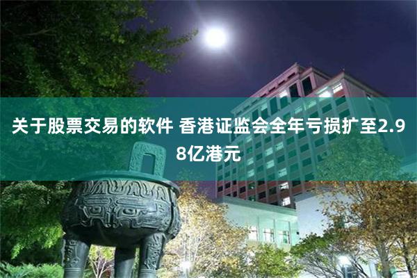 关于股票交易的软件 香港证监会全年亏损扩至2.98亿港元