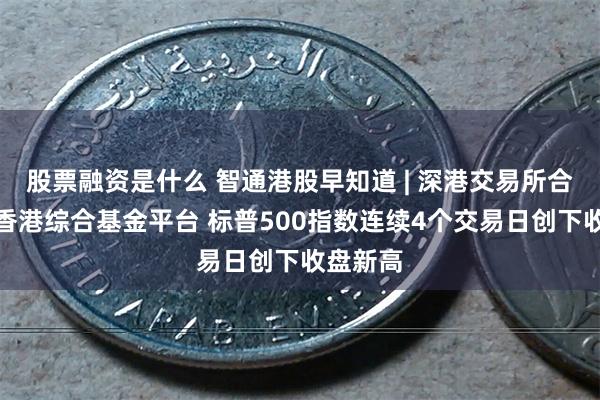 股票融资是什么 智通港股早知道 | 深港交易所合作建设香港综合基金平台 标普500指数连续4个交易日创下收盘新高