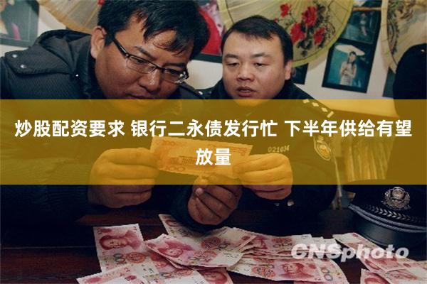 炒股配资要求 银行二永债发行忙 下半年供给有望放量