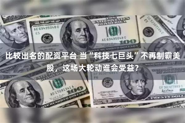 比较出名的配资平台 当“科技七巨头”不再制霸美股，这场大轮动谁会受益？