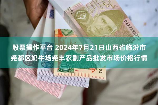 股票操作平台 2024年7月21日山西省临汾市尧都区奶牛场尧丰农副产品批发市场价格行情