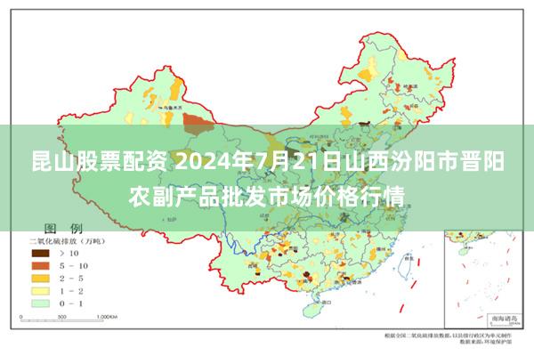 昆山股票配资 2024年7月21日山西汾阳市晋阳农副产品批发市场价格行情