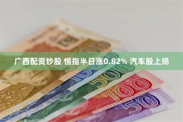 广西配资炒股 恒指半日涨0.82% 汽车股上扬