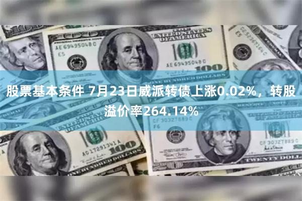 股票基本条件 7月23日威派转债上涨0.02%，转股溢价率264.14%