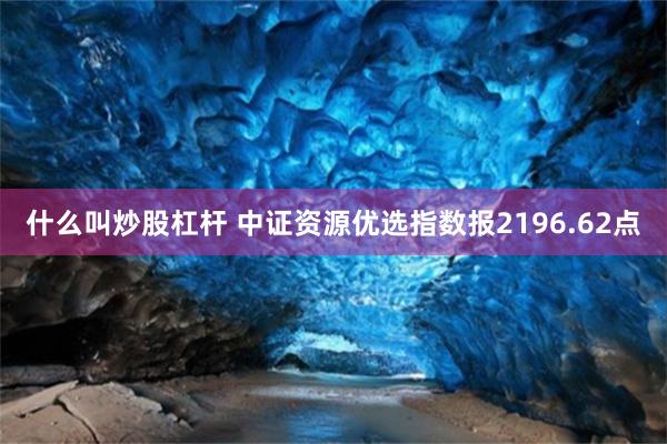 什么叫炒股杠杆 中证资源优选指数报2196.62点