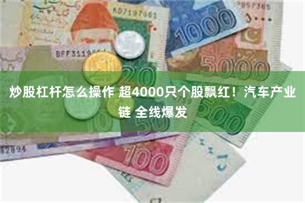 炒股杠杆怎么操作 超4000只个股飘红！汽车产业链 全线爆发