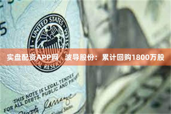 实盘配资APP网   波导股份：累计回购1800万股