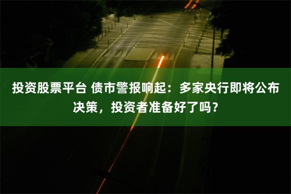 投资股票平台 债市警报响起：多家央行即将公布决策，投资者准备好了吗？