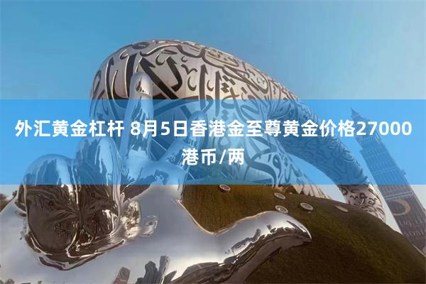 外汇黄金杠杆 8月5日香港金至尊黄金价格27000港币/两