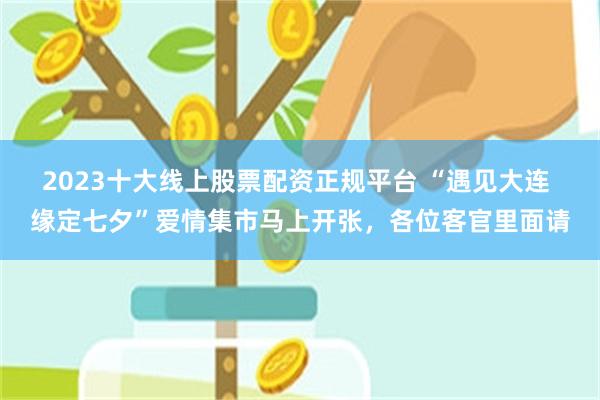 2023十大线上股票配资正规平台 “遇见大连 缘定七夕”爱情集市马上开张，各位客官里面请