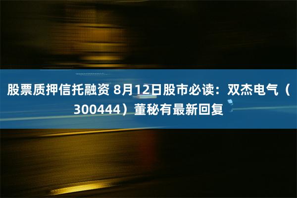 股票质押信托融资 8月12日股市必读：双杰电气（300444）董秘有最新回复