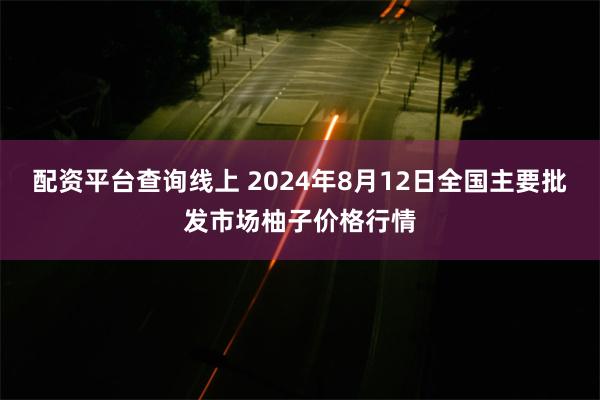 配资平台查询线上 2024年8月12日全国主要批发市场柚子价格行情