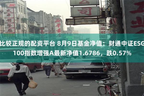 比较正规的配资平台 8月9日基金净值：财通中证ESG100指数增强A最新净值1.6786，跌0.57%