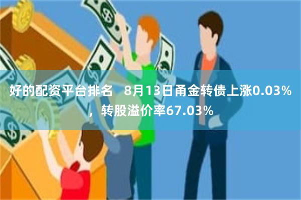 好的配资平台排名   8月13日甬金转债上涨0.03%，转股溢价率67.03%