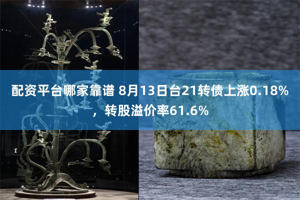 配资平台哪家靠谱 8月13日台21转债上涨0.18%，转股溢价率61.6%