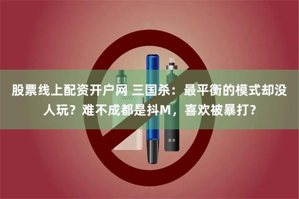 股票线上配资开户网 三国杀：最平衡的模式却没人玩？难不成都是抖M，喜欢被暴打？