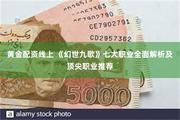 黄金配资线上 《幻世九歌》七大职业全面解析及顶尖职业推荐