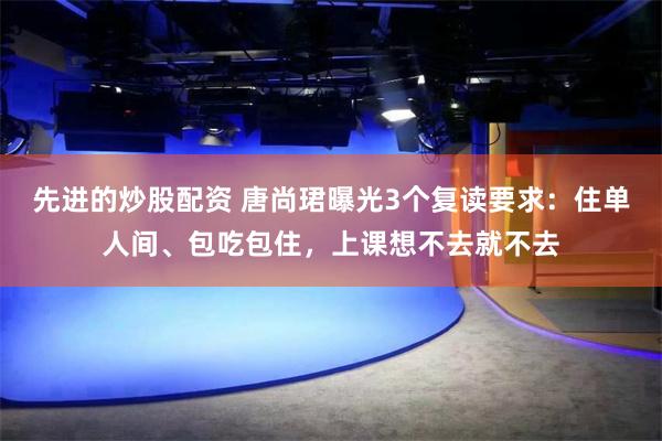 先进的炒股配资 唐尚珺曝光3个复读要求：住单人间、包吃包住，上课想不去就不去