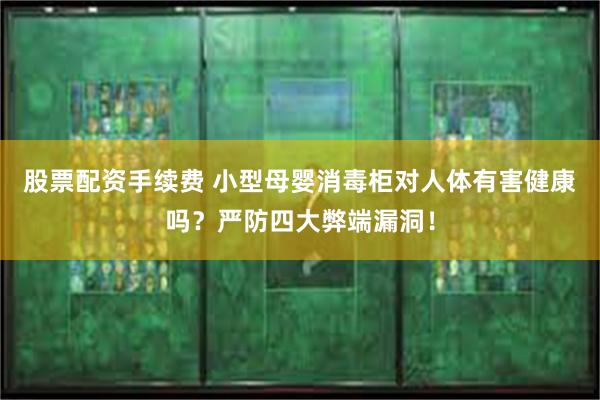 股票配资手续费 小型母婴消毒柜对人体有害健康吗？严防四大弊端漏洞！