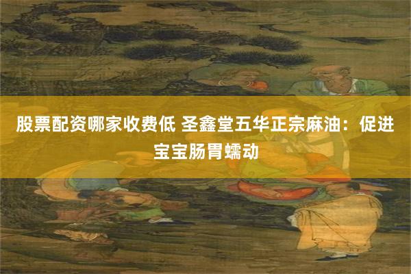 股票配资哪家收费低 圣鑫堂五华正宗麻油：促进宝宝肠胃蠕动