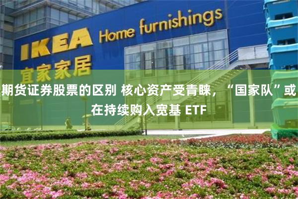 期货证券股票的区别 核心资产受青睐，“国家队”或在持续购入宽基 ETF