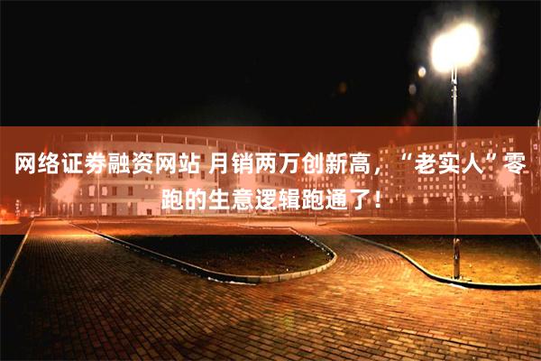 网络证劵融资网站 月销两万创新高，“老实人”零跑的生意逻辑跑通了！