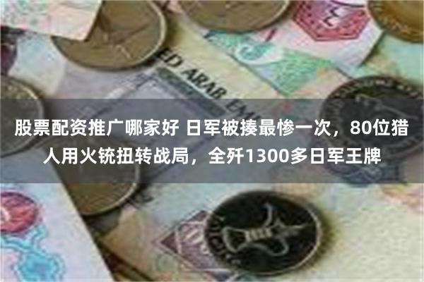 股票配资推广哪家好 日军被揍最惨一次，80位猎人用火铳扭转战局，全歼1300多日军王牌