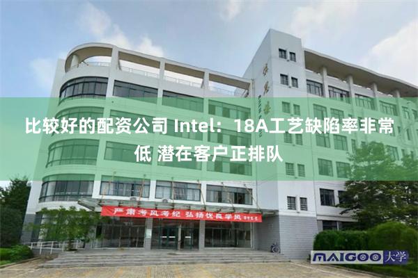 比较好的配资公司 Intel：18A工艺缺陷率非常低 潜在客户正排队