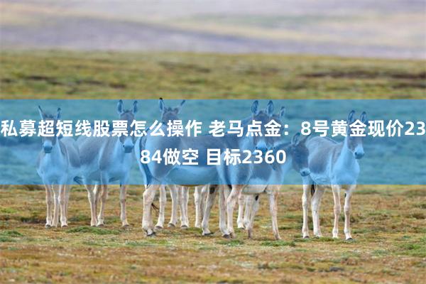 私募超短线股票怎么操作 老马点金：8号黄金现价2384做空 目标2360