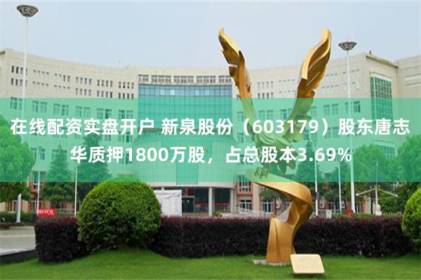 在线配资实盘开户 新泉股份（603179）股东唐志华质押1800万股，占总股本3.69%