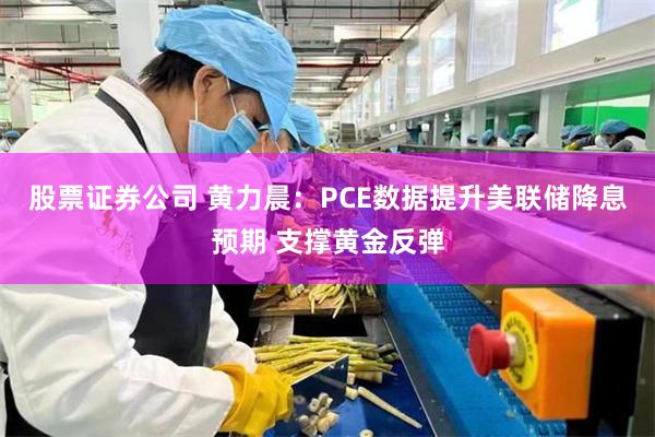 股票证券公司 黄力晨：PCE数据提升美联储降息预期 支撑黄金反弹