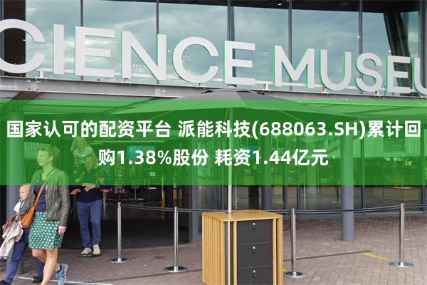 国家认可的配资平台 派能科技(688063.SH)累计回购1.38%股份 耗资1.44亿元