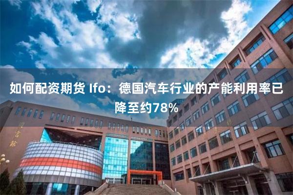 如何配资期货 Ifo：德国汽车行业的产能利用率已降至约78%