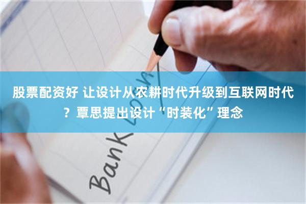 股票配资好 让设计从农耕时代升级到互联网时代？覃思提出设计“时装化”理念