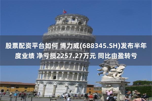 股票配资平台如何 博力威(688345.SH)发布半年度业绩 净亏损2257.27万元 同比由盈转亏