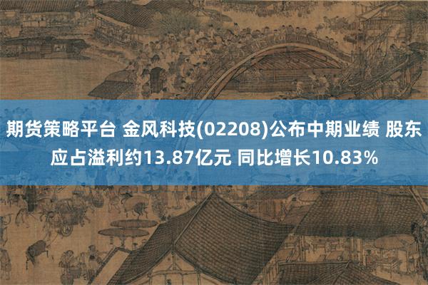 期货策略平台 金风科技(02208)公布中期业绩 股东应占溢利约13.87亿元 同比增长10.83%