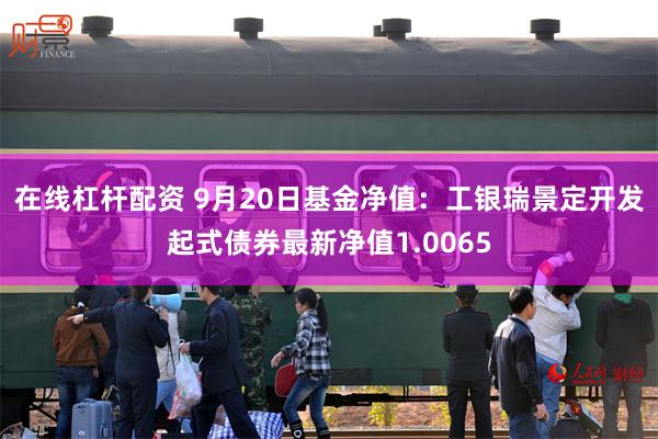 在线杠杆配资 9月20日基金净值：工银瑞景定开发起式债券最新净值1.0065