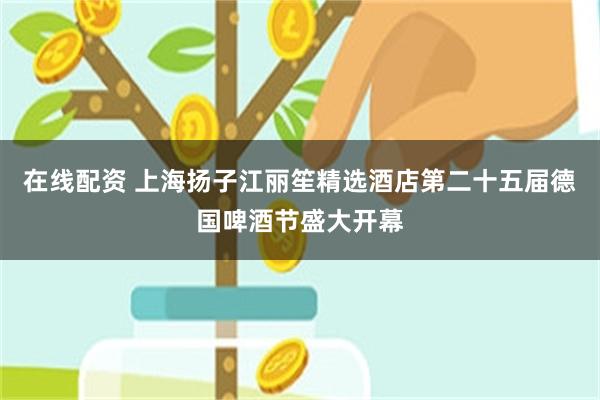 在线配资 上海扬子江丽笙精选酒店第二十五届德国啤酒节盛大开幕