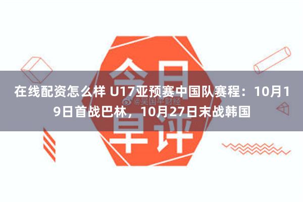 在线配资怎么样 U17亚预赛中国队赛程：10月19日首战巴林，10月27日末战韩国