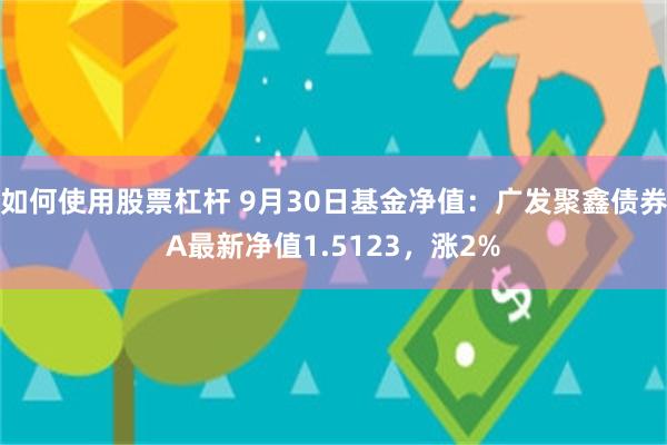 如何使用股票杠杆 9月30日基金净值：广发聚鑫债券A最新净值1.5123，涨2%