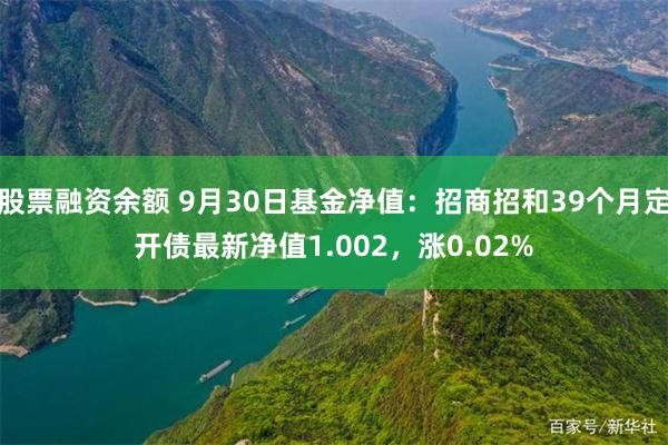 股票融资余额 9月30日基金净值：招商招和39个月定开债最新净值1.002，涨0.02%