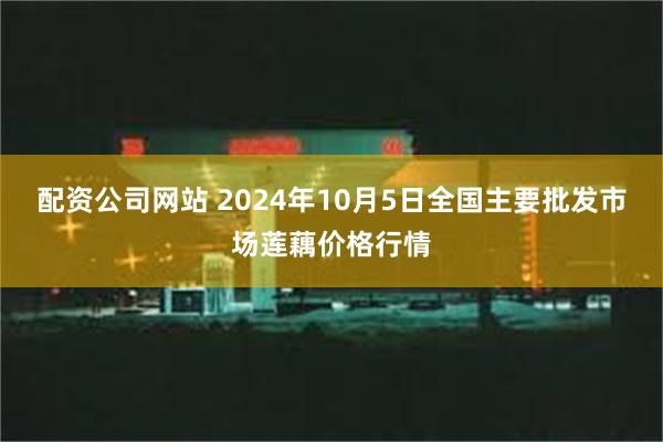 配资公司网站 2024年10月5日全国主要批发市场莲藕价格行情