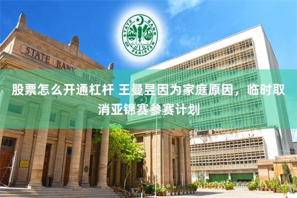 股票怎么开通杠杆 王曼昱因为家庭原因，临时取消亚锦赛参赛计划