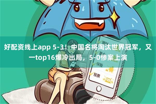 好配资线上app 5-3！中国名将淘汰世界冠军，又一top16爆冷出局，5-0惨案上演