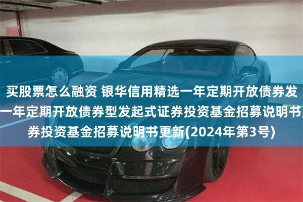 买股票怎么融资 银华信用精选一年定期开放债券发起式: 银华信用精选一年定期开放债券型发起式证券投资基金招募说明书更新(2024年第3号)